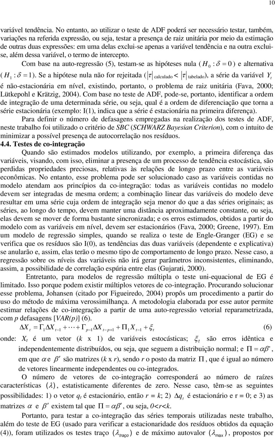 delas exclui-se apenas a variável endência e na oura excluise, além dessa variável, o ermo de inercepo. Com base na auo-regressão (5), esam-se as hipóeses nula ( H : ) e alernaiva ( H 1 : 1).