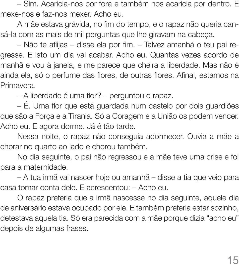 E isto um dia vai acabar. Acho eu. Quantas vezes acordo de manhã e vou à janela, e me parece que cheira a liberdade. Mas não é ainda ela, só o perfume das flores, de outras flores.