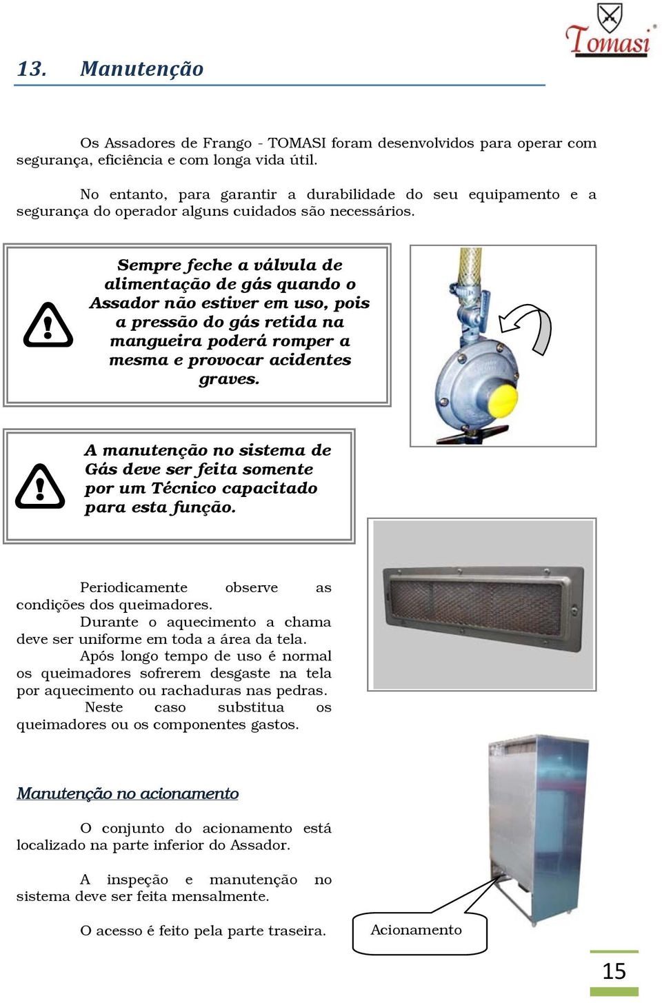 Sempre feche a válvula de alimentação de gás quando o Assador não estiver em uso, pois a pressão do gás retida na mangueira poderá romper a mesma e provocar acidentes graves.