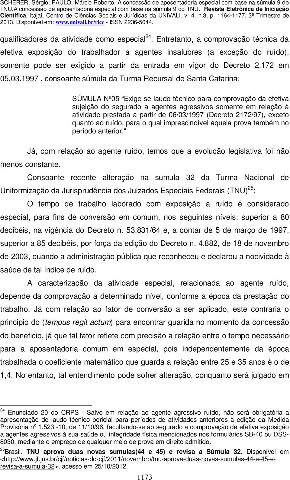 1997, consoante súmula da Turma Recursal de Santa Catarina: SÚMULA Nº05 Exige-se laudo técnico para comprovação da efetiva sujeição do segurado a agentes agressivos somente em relação à atividade