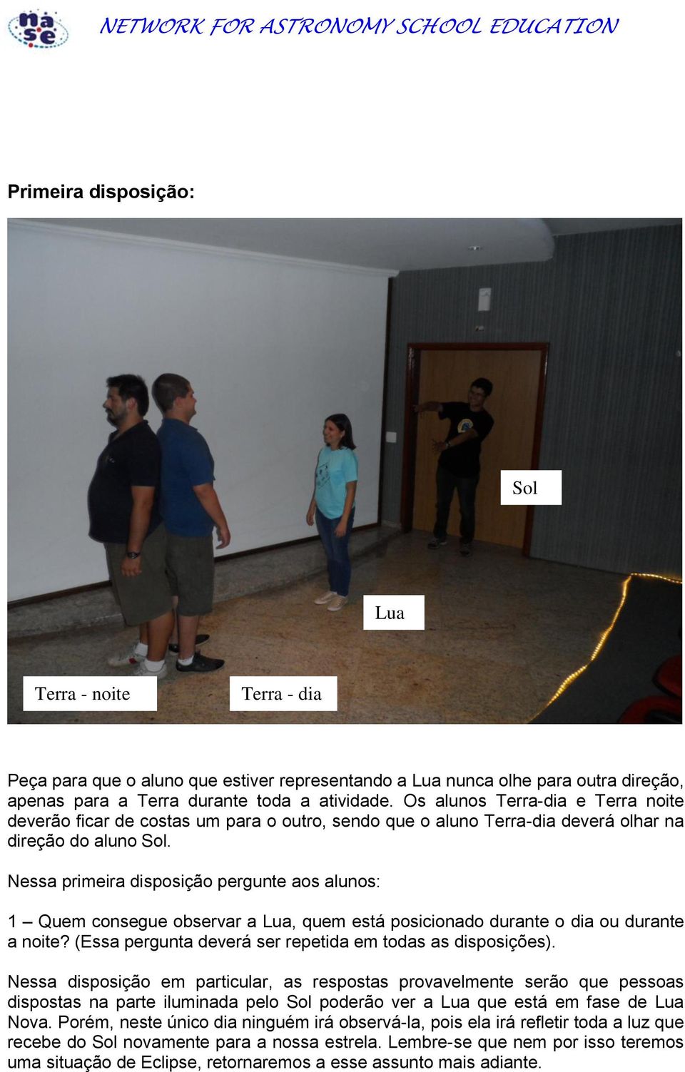 Nessa primeira disposição pergunte aos alunos: 1 Quem consegue observar a, quem está posicionado durante o dia ou durante a noite? (Essa pergunta deverá ser repetida em todas as disposições).