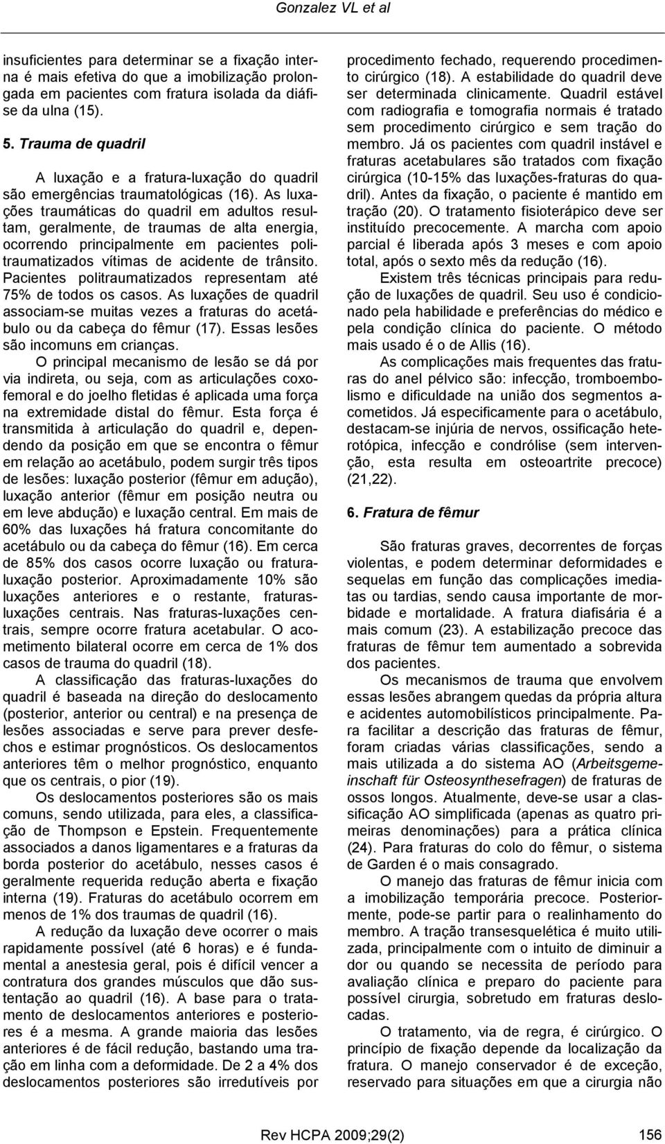 As luxações traumáticas do quadril em adultos resultam, geralmente, de traumas de alta energia, ocorrendo principalmente em pacientes politraumatizados vítimas de acidente de trânsito.