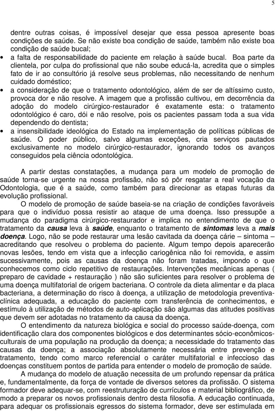 Boa parte da clientela, por culpa do profissional que não soube educá-la, acredita que o simples fato de ir ao consultório já resolve seus problemas, não necessitando de nenhum cuidado doméstico; a