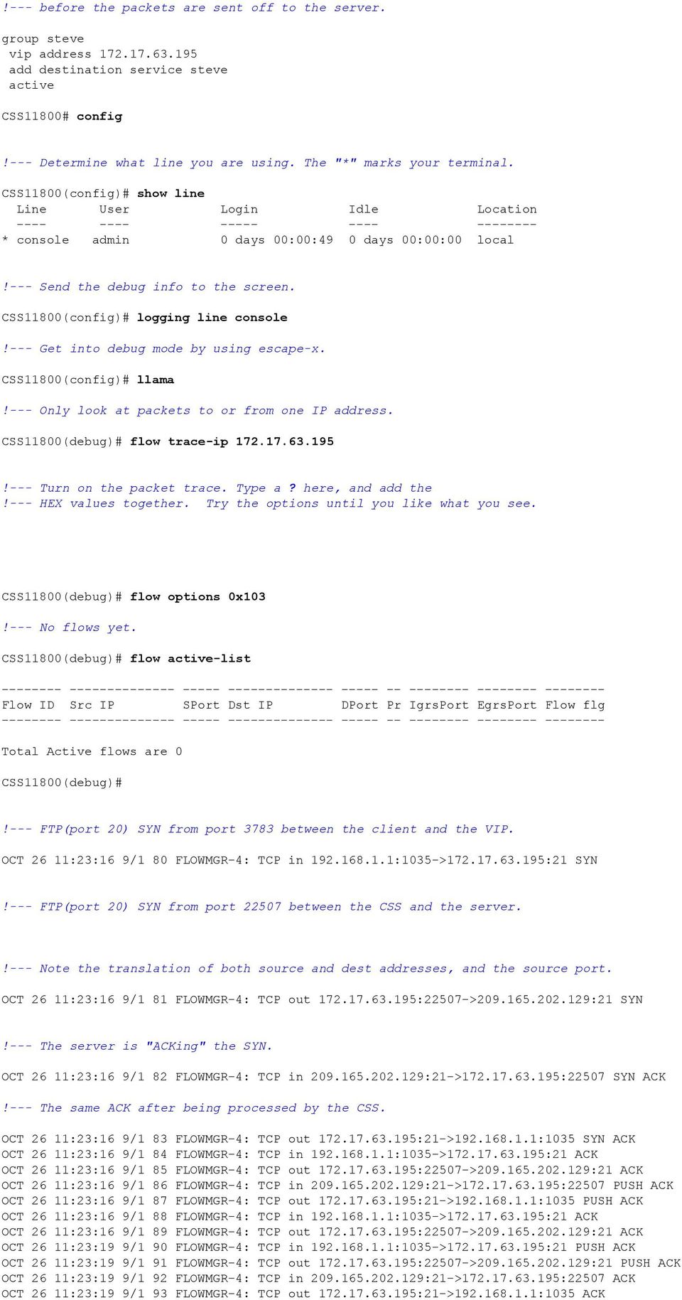 --- Send the debug info to the screen. CSS11800(config)# logging line console!--- Get into debug mode by using escape-x. CSS11800(config)# llama!--- Only look at packets to or from one IP address.