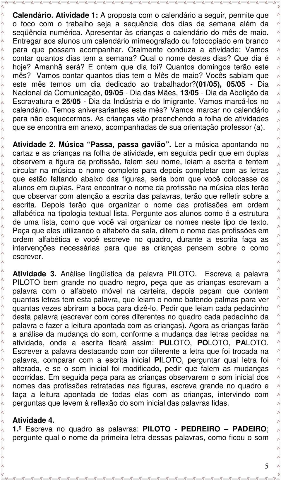 Oralmente conduza a atividade: Vamos contar quantos dias tem a semana? Qual o nome destes dias? Que dia é hoje? Amanhã será? E ontem que dia foi? Quantos domingos terão este mês?