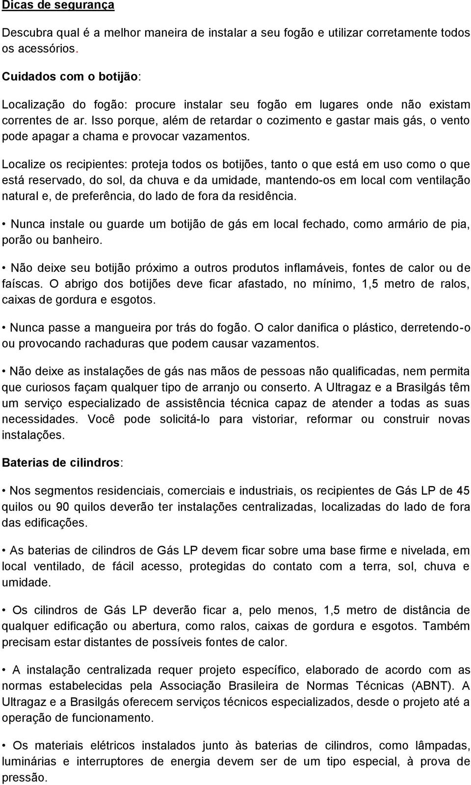 Isso porque, além de retardar o cozimento e gastar mais gás, o vento pode apagar a chama e provocar vazamentos.