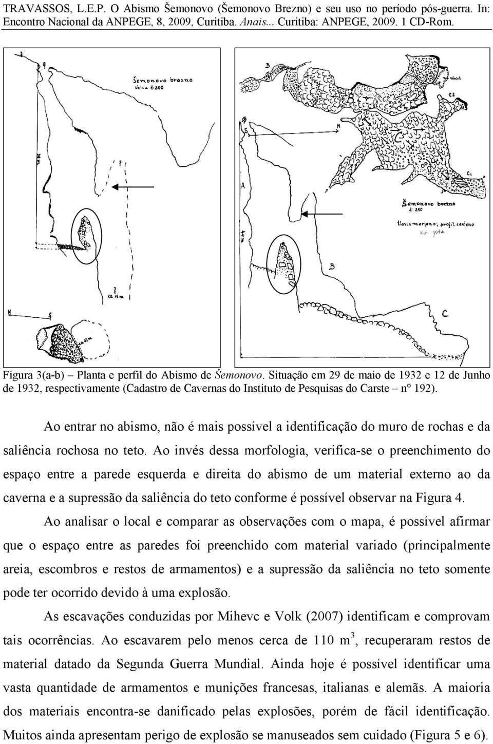 Ao invés dessa morfologia, verifica-se o preenchimento do espaço entre a parede esquerda e direita do abismo de um material externo ao da caverna e a supressão da saliência do teto conforme é