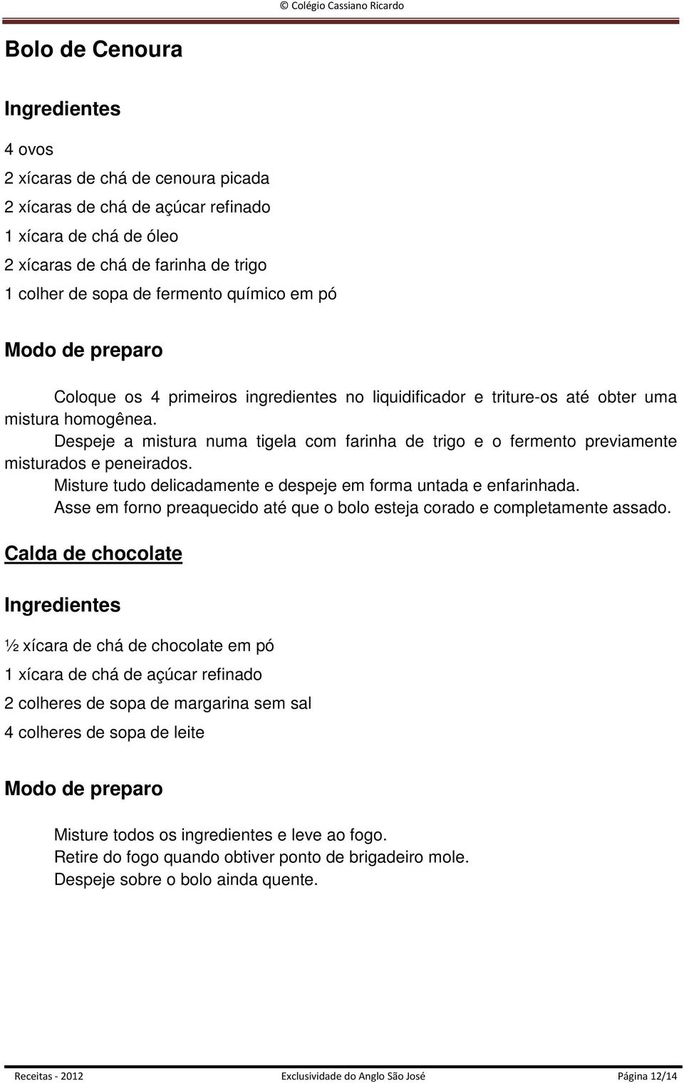 Despeje a mistura numa tigela com farinha de trigo e o fermento previamente misturados e peneirados. Misture tudo delicadamente e despeje em forma untada e enfarinhada.