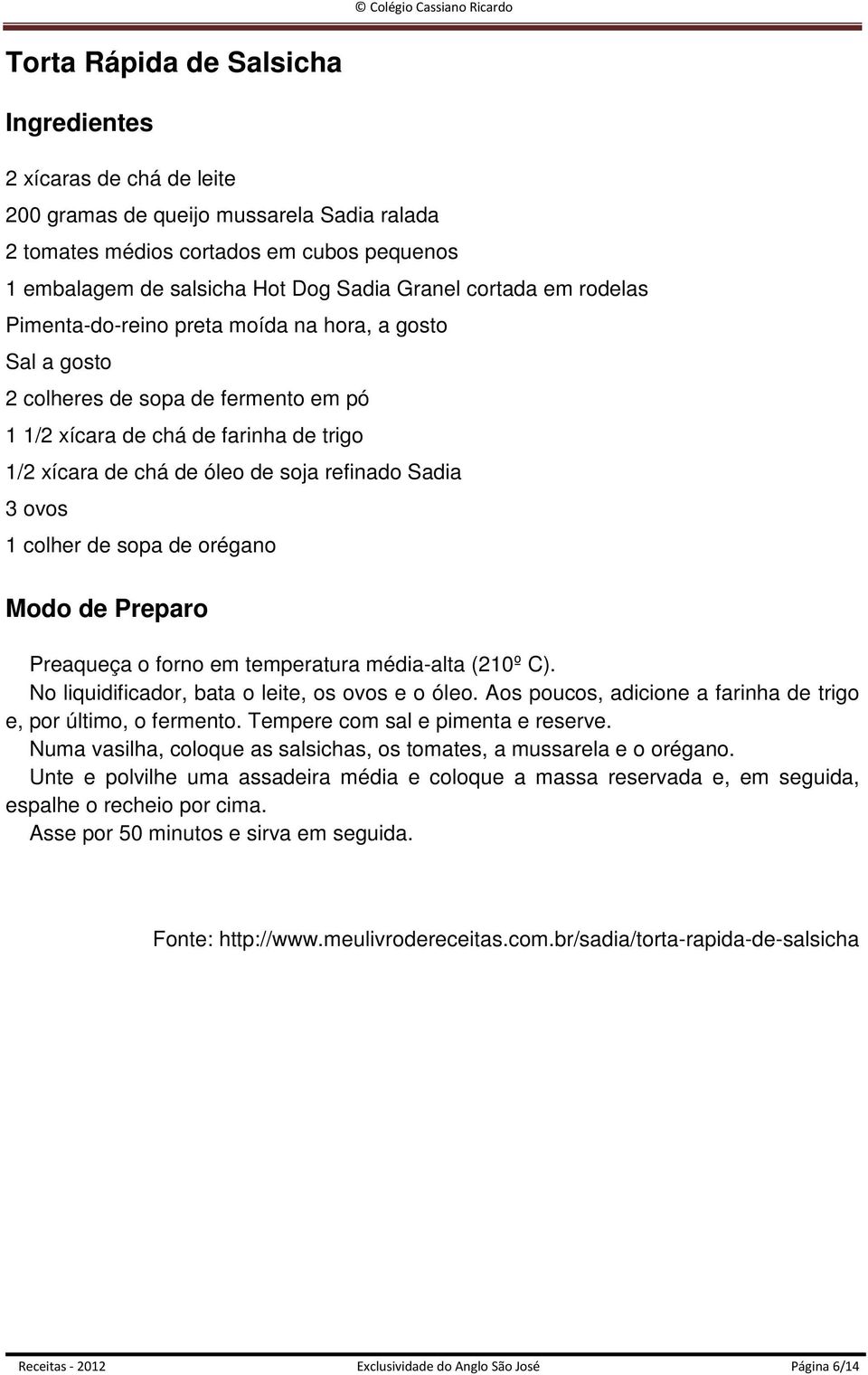 1 colher de sopa de orégano Modo de Preparo Preaqueça o forno em temperatura média-alta (210º C). No liquidificador, bata o leite, os ovos e o óleo.