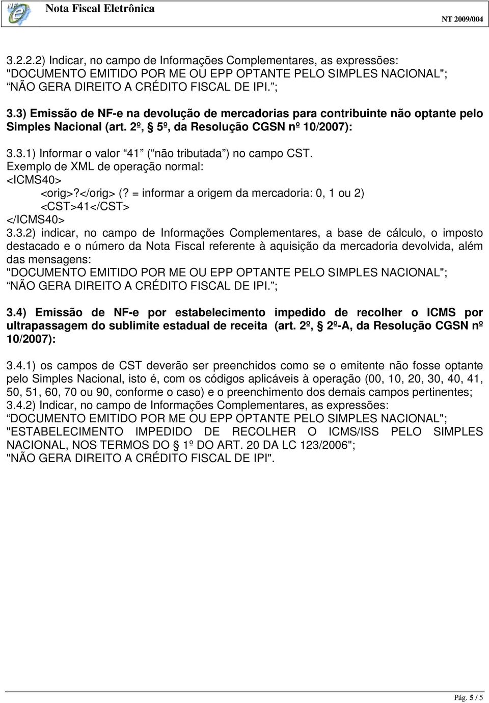 3.1) Informar o valor 41 ( não tributada ) no campo CST. 3.3.2) indicar, no campo de Informações Complementares, a base de cálculo, o imposto destacado e o número da Nota Fiscal referente à aquisição da mercadoria devolvida, além das mensagens: 3.