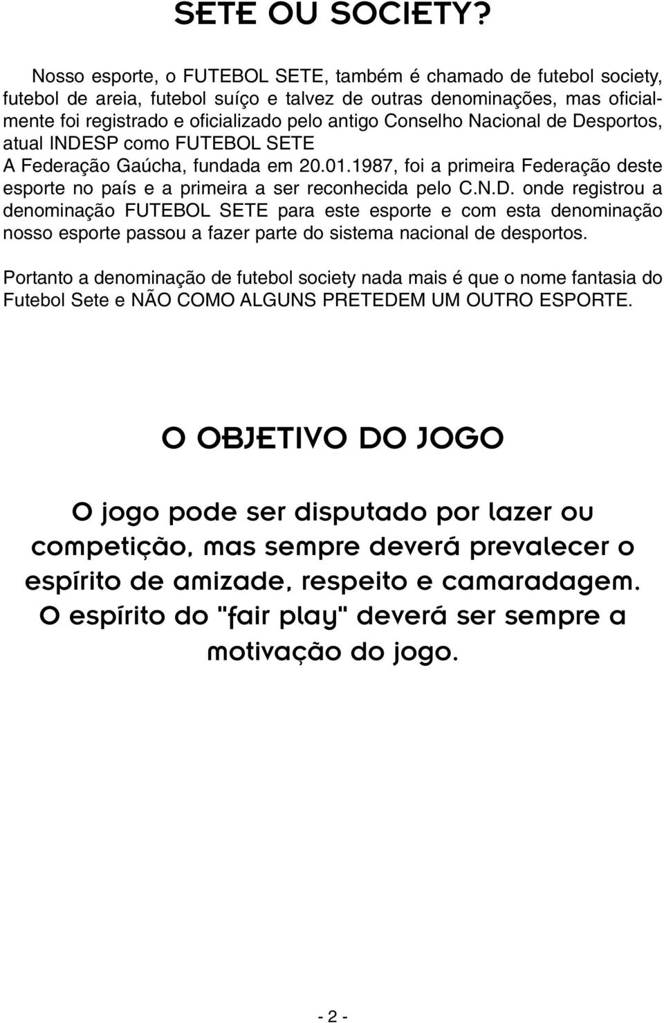 Conselho Nacional de Desportos, atual INDESP como FUTEBOL SETE A Federação Gaúcha, fundada em 20.01.1987, foi a primeira Federação deste esporte no país e a primeira a ser reconhecida pelo C.N.D. onde registrou a denominação FUTEBOL SETE para este esporte e com esta denominação nosso esporte passou a fazer parte do sistema nacional de desportos.