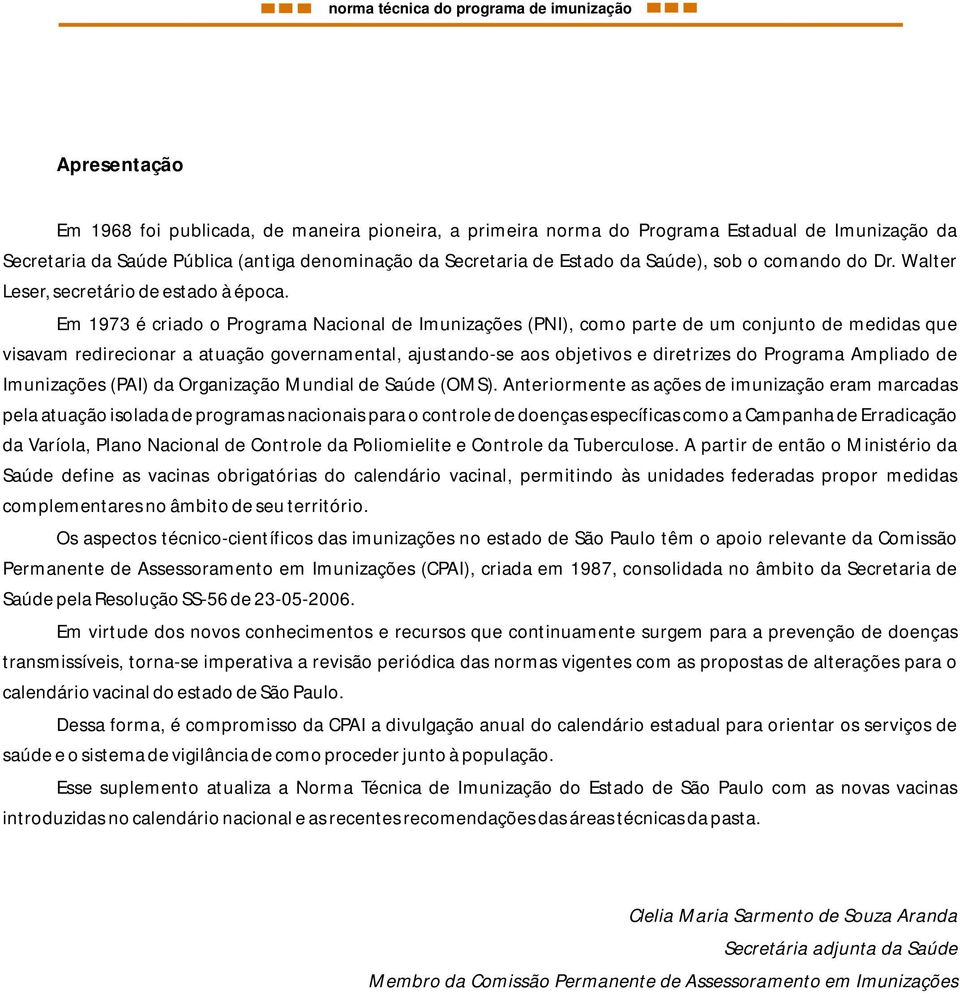 Em 973 é criado o Programa Nacional de Imunizações (PNI), como parte de um conjunto de medidas que visavam redirecionar a atuação governamental, ajustando-se aos objetivos e diretrizes do Programa