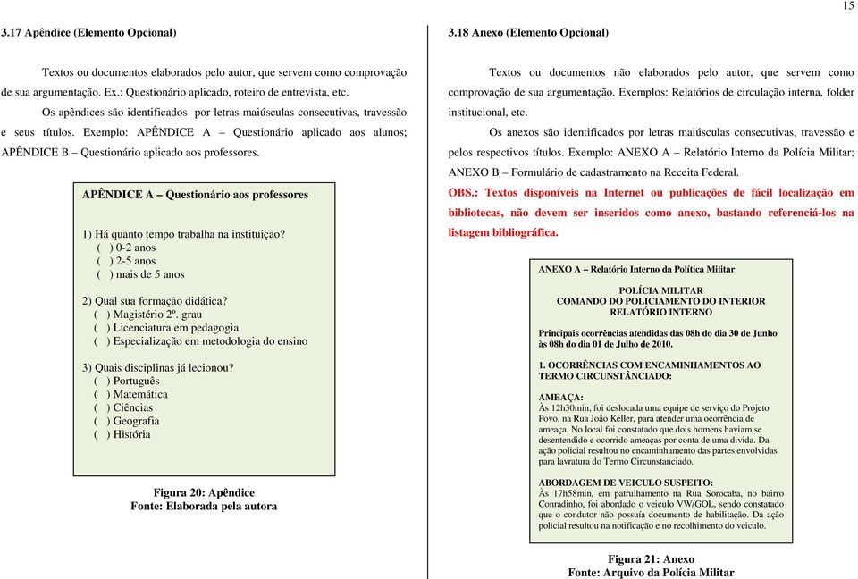 Exemplo: APÊNDICE A Questionário aplicado aos alunos; APÊNDICE B Questionário aplicado aos professores. APÊNDICE A Questionário aos professores 1) Há quanto tempo trabalha na instituição?