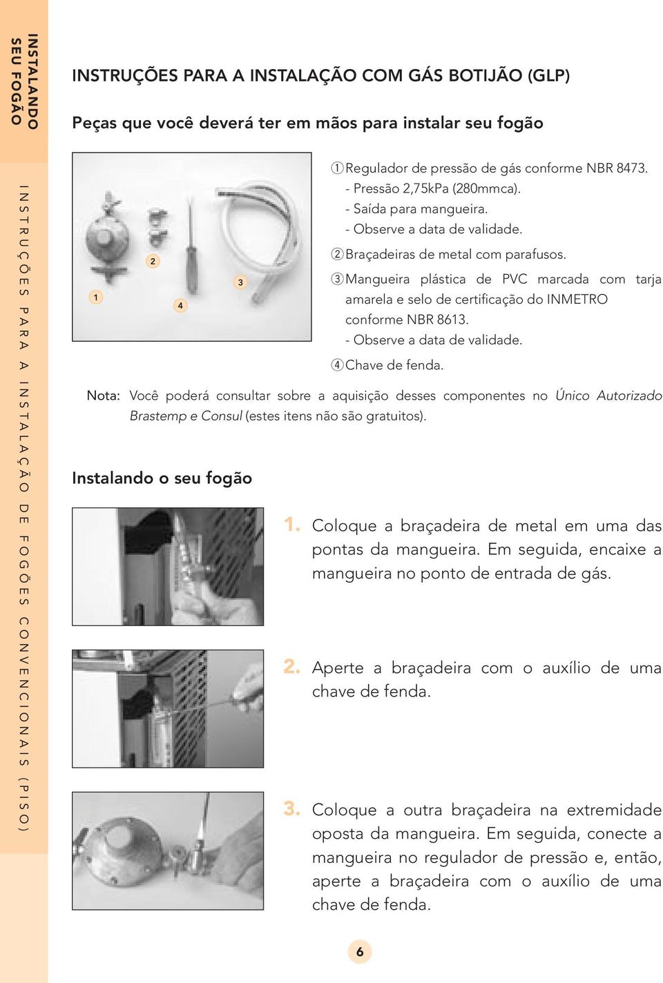 2 Braçadeiras de metal com parafusos. 3 Mangueira plástica de PVC marcada com tarja amarela e selo de certificação do INMETRO conforme NBR 8613. - Observe a data de validade. 4 Chave de fenda.