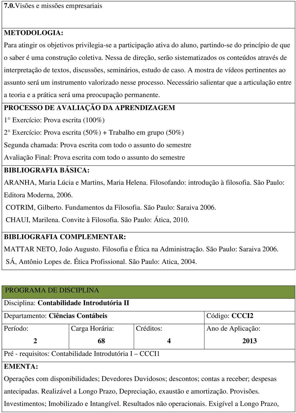 A mostra de vídeos pertinentes ao assunto será um instrumento valorizado nesse processo. Necessário salientar que a articulação entre a teoria e a prática será uma preocupação permanente.