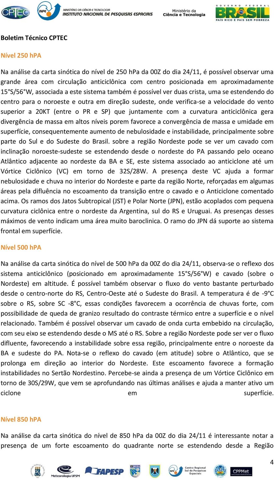 superior a 20KT (entre o PR e SP) que juntamente com a curvatura anticiclônica gera divergência de massa em altos níveis porem favorece a convergência de massa e umidade em superfície,