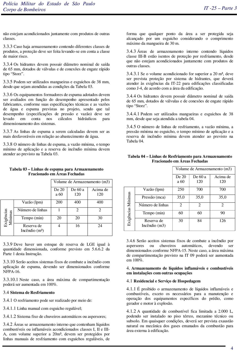 3.3.5 Podem ser utilizados mangueiras e esguichos de 38 mm, desde que sejam atendidas as condições da Tabela 03. 3.3.6 Os equipamentos formadores de espuma adotados devem ser avaliados em função do