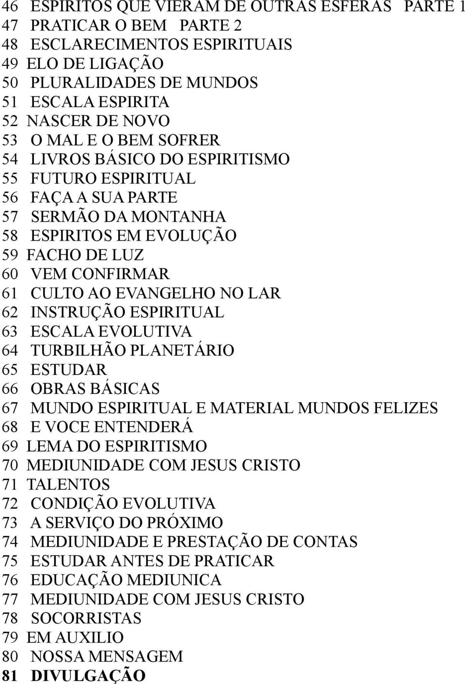 INSTRUÇÃO ESPIRITUAL 63 ESCALA EVOLUTIVA 64 TURBILHÃO PLANETÁRIO 65 ESTUDAR 66 OBRAS BÁSICAS 67 MUNDO ESPIRITUAL E MATERIAL MUNDOS FELIZES 68 E VOCE ENTENDERÁ 69 LEMA DO ESPIRITISMO 70 MEDIUNIDADE