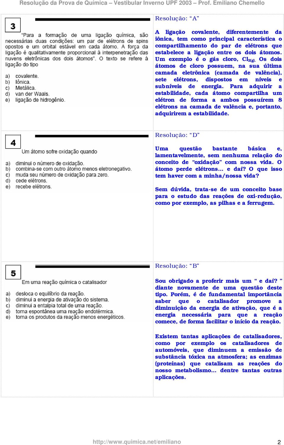 Para adquirir a estabilidade, cada átomo compartilha um elétron de forma a ambos possuírem 8 elétrons na camada de valência e, portanto, adquirirem a estabilidade.