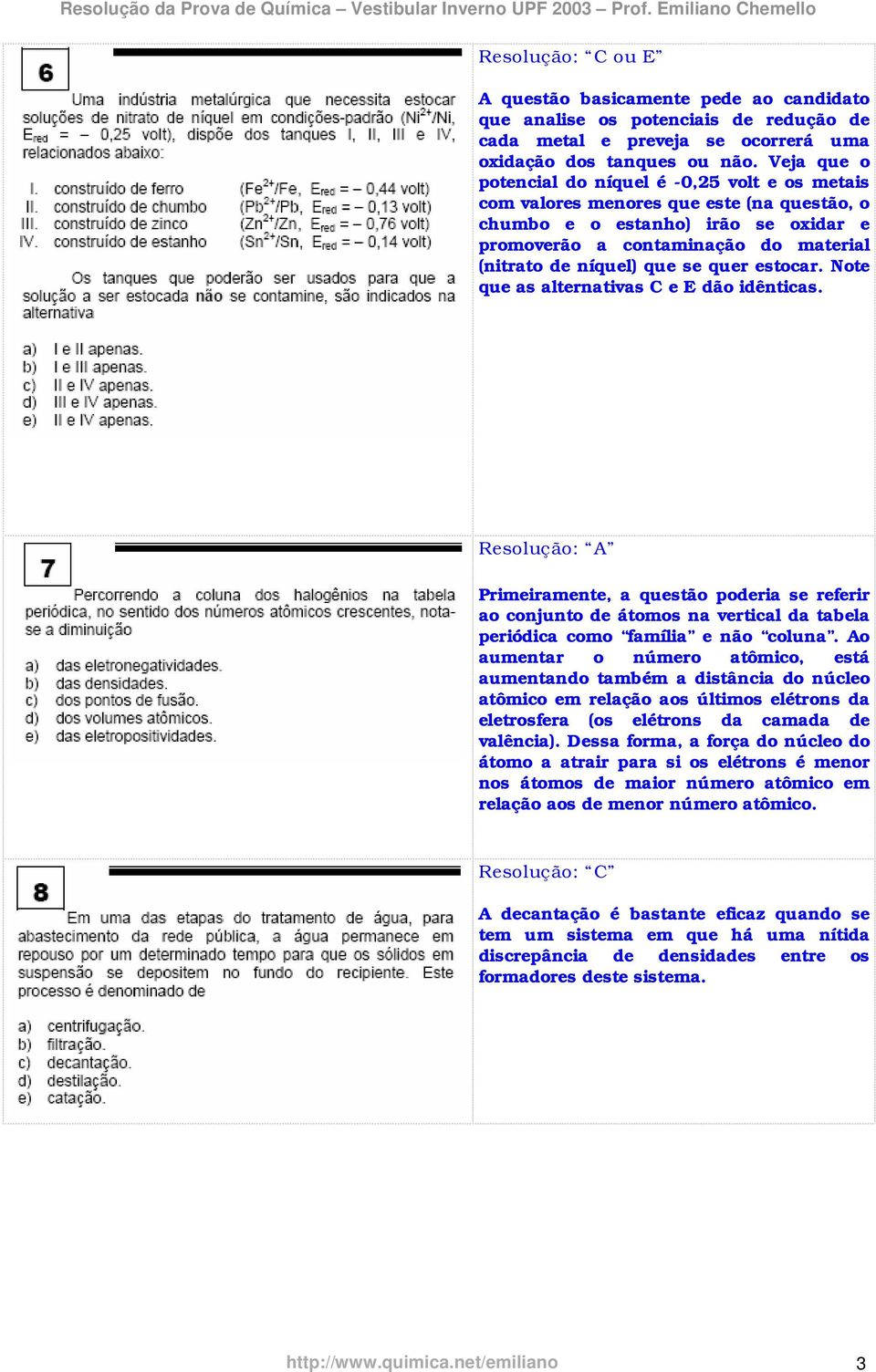 se quer estocar. Note que as alternativas C e E dão idênticas. Resolução: A Primeiramente, a questão poderia se referir ao conjunto de átomos na vertical da tabela periódica como família e não coluna.