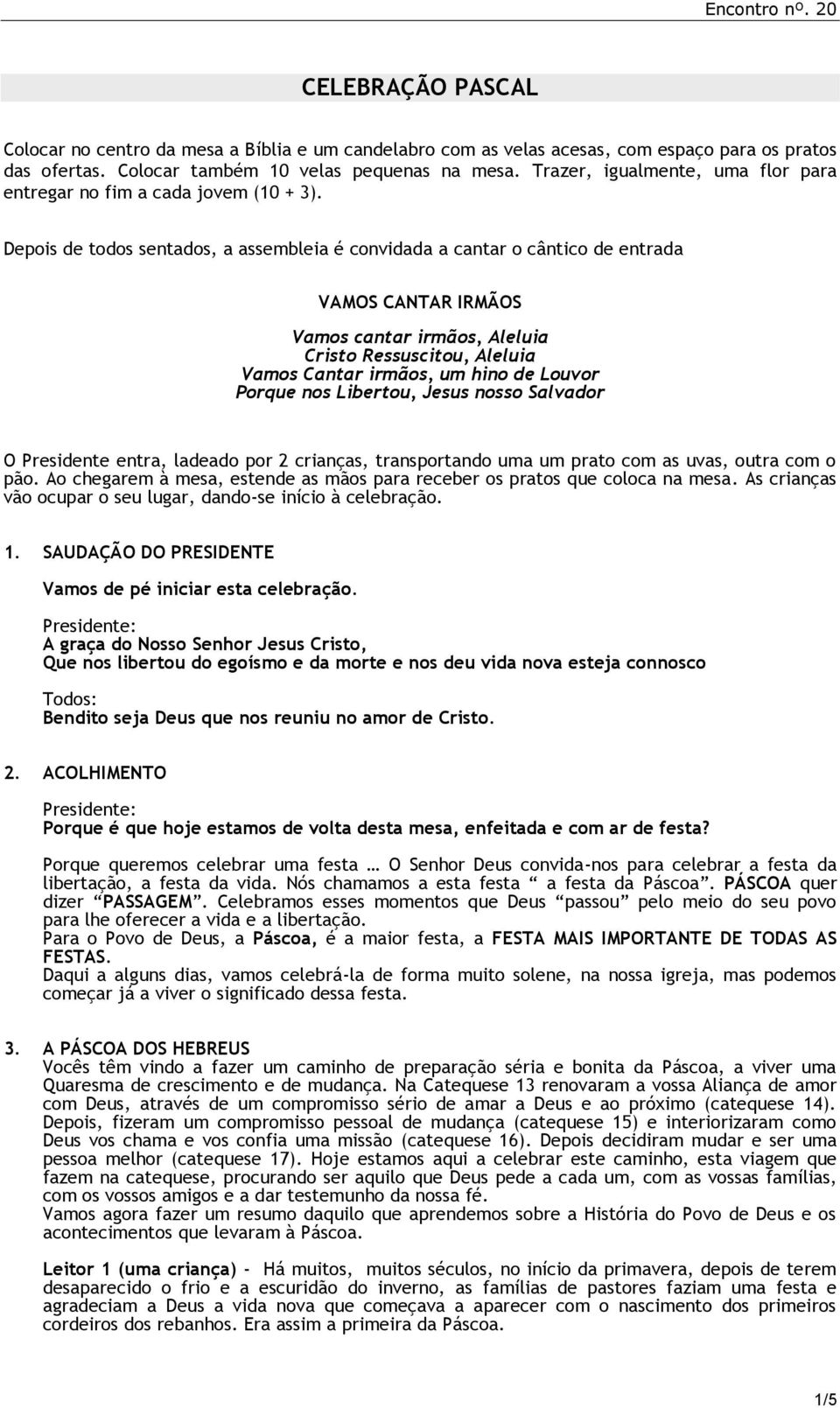 Depois de todos sentados, a assembleia é convidada a cantar o cântico de entrada VAMOS CANTAR IRMÃOS Vamos cantar irmãos, Aleluia Cristo Ressuscitou, Aleluia Vamos Cantar irmãos, um hino de Louvor