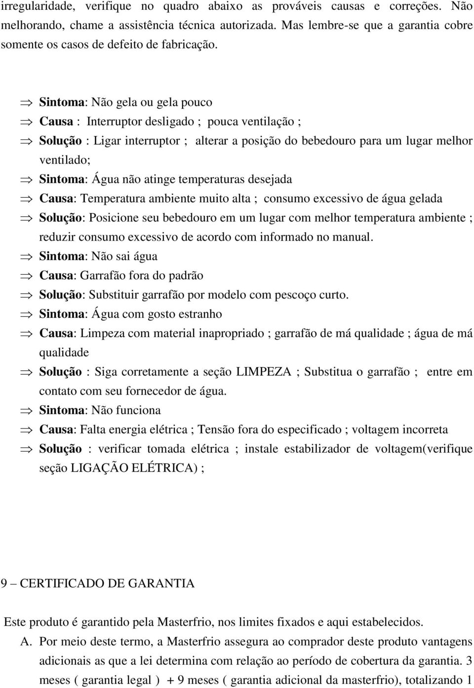 Sintoma: Não gela ou gela pouco Causa : Interruptor desligado ; pouca ventilação ; Solução : Ligar interruptor ; alterar a posição do bebedouro para um lugar melhor ventilado; Sintoma: Água não