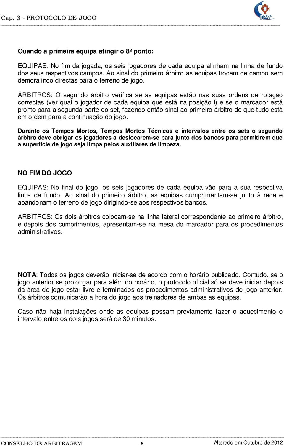 ÁRBITROS: O segundo árbitro verifica se as equipas estão nas suas ordens de rotação correctas (ver qual o jogador de cada equipa que está na posição l) e se o marcador está pronto para a segunda