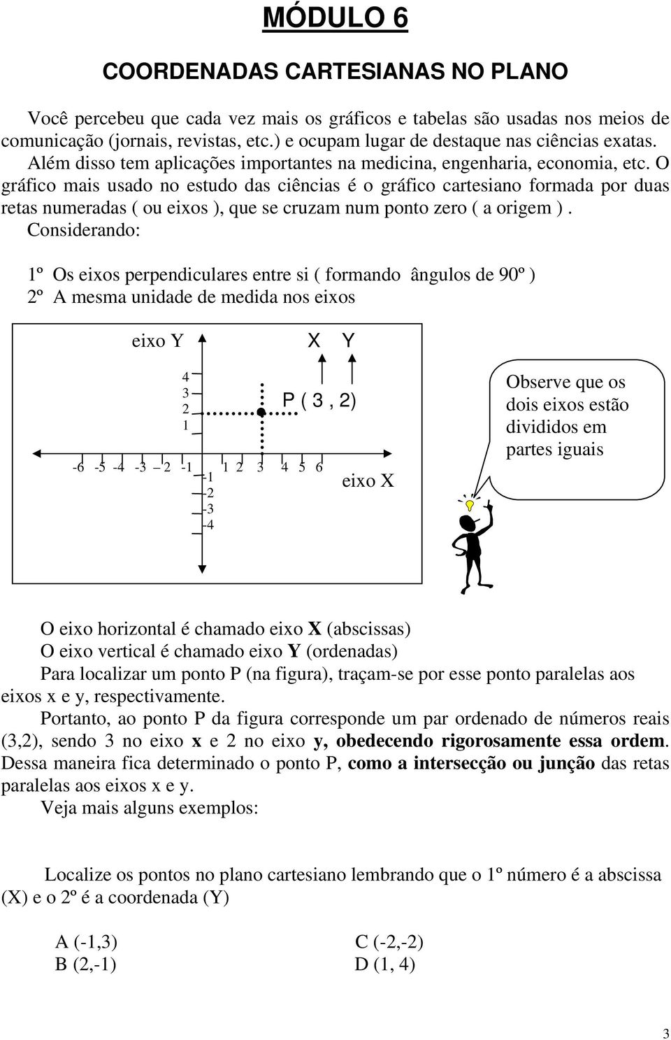 O gráfico mais usado no estudo das ciências é o gráfico cartesiano formada por duas retas numeradas ( ou eixos ), que se cruzam num ponto zero ( a origem ).