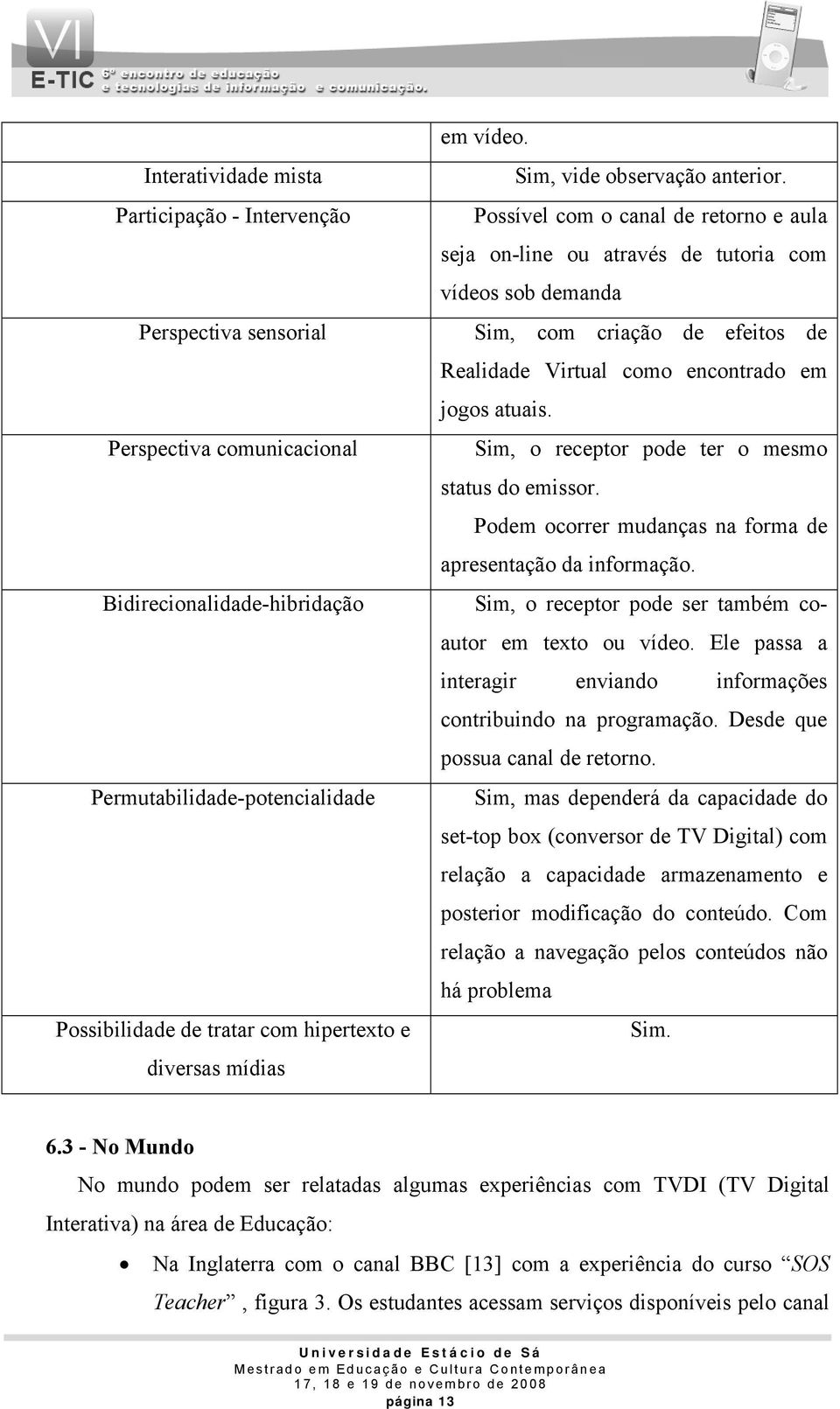 Possível com o canal de retorno e aula seja on-line ou através de tutoria com vídeos sob demanda Sim, com criação de efeitos de Realidade Virtual como encontrado em jogos atuais.