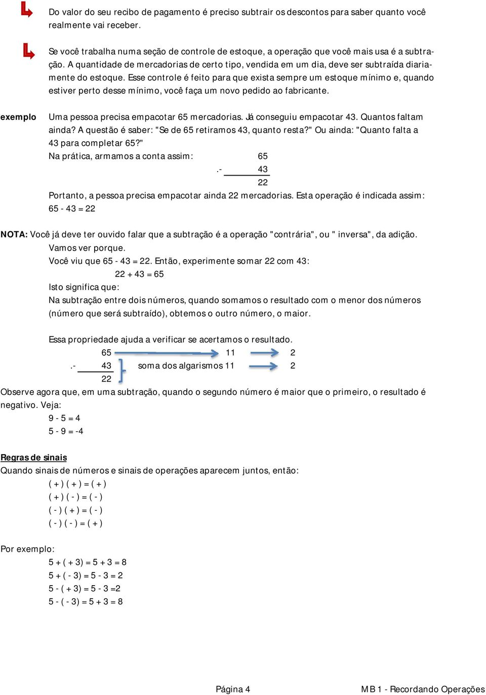 Esse controle é feito para que exista sempre um estoque mínimo e, quando estiver perto desse mínimo, você faça um novo pedido ao fabricante. exemplo Uma pessoa precisa empacotar 65 mercadorias.