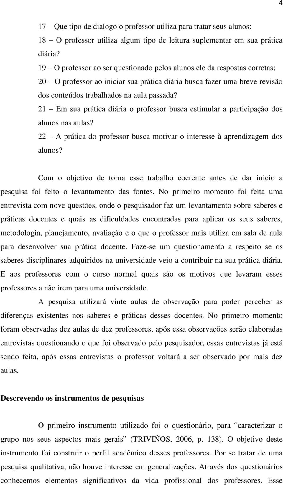 21 Em sua prática diária o professor busca estimular a participação dos alunos nas aulas? 22 A prática do professor busca motivar o interesse à aprendizagem dos alunos?