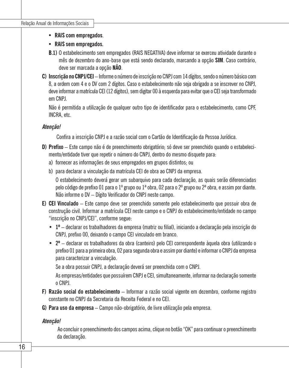 Caso contrário, deve ser marcada a opção NÃO. C) Inscrição no CNPJ/CEI Informe o número de inscrição no CNPJ com 14 dígitos, sendo o número básico com 8, a ordem com 4 e o DV com 2 dígitos.