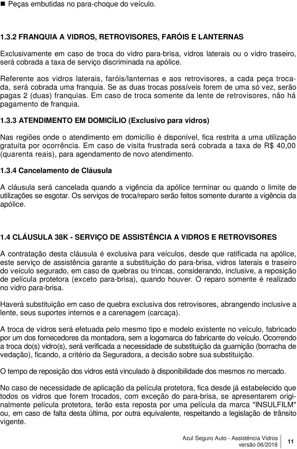 Referente aos vidros laterais, faróis/lanternas e aos retrovisores, a cada peça trocada, será cobrada uma franquia. Se as duas trocas possíveis forem de uma só vez, serão pagas 2 (duas) franquias.