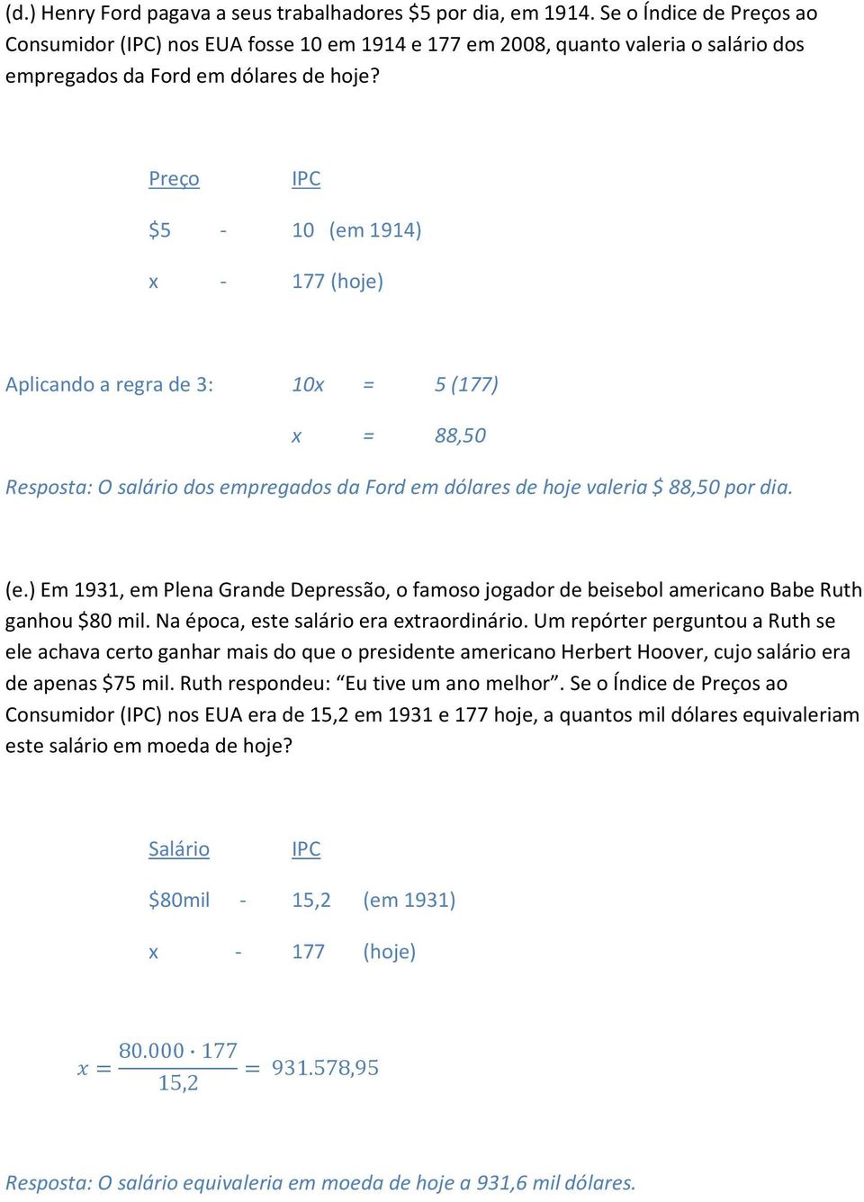 Preço $5-10 (em 1914) x - 177 (hoje) Aplicando a regra de 3: 10x = 5 (177) x = 88,50 Resposta: O salário dos empregados da Ford em dólares de hoje valeria $ 88,50 por dia. (e.) Em 1931, em Plena Grande Depressão, o famoso jogador de beisebol americano Babe Ruth ganhou $80 mil.