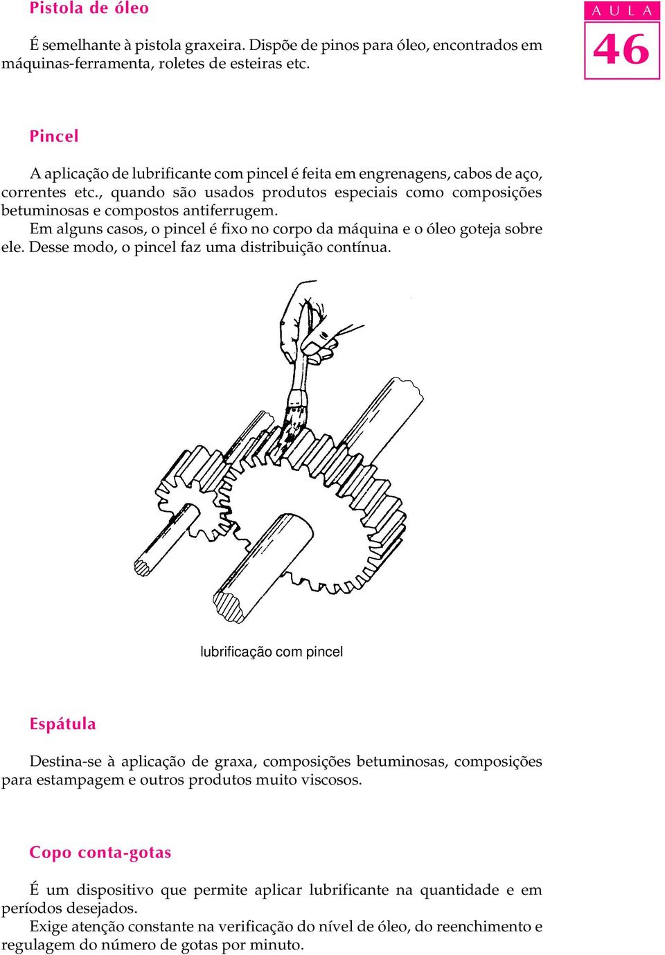 Em alguns casos, o pincel é fixo no corpo da máquina e o óleo goteja sobre ele. Desse modo, o pincel faz uma distribuição contínua.