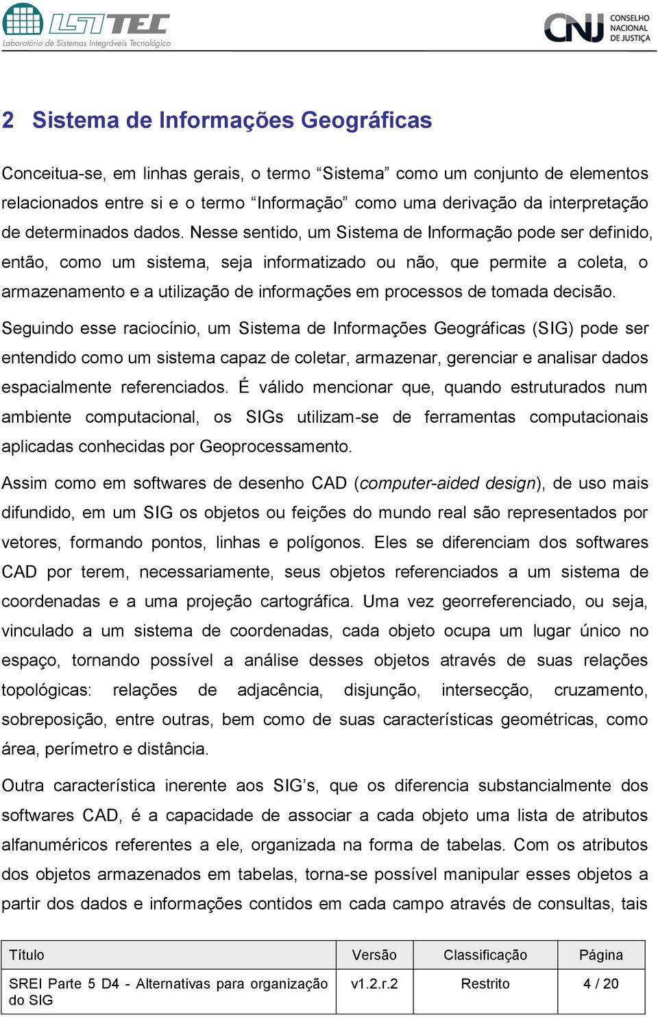 Nesse sentido, um Sistema de Informação pode ser definido, então, como um sistema, seja informatizado ou não, que permite a coleta, o armazenamento e a utilização de informações em processos de