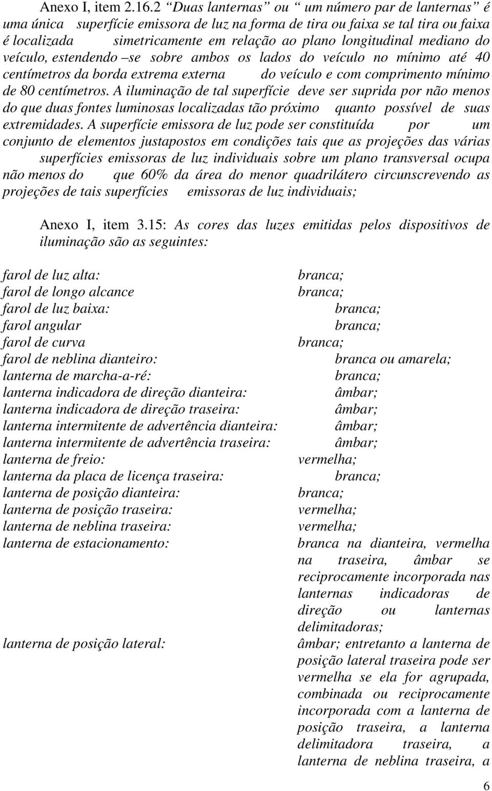 mediano do veículo, estendendo se sobre ambos os lados do veículo no mínimo até 40 centímetros da borda extrema externa do veículo e com comprimento mínimo de 80 centímetros.