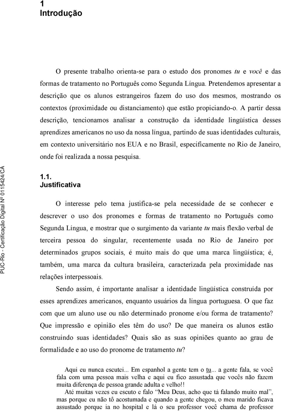 A partir dessa descrição, tencionamos analisar a construção da identidade lingüística desses aprendizes americanos no uso da nossa língua, partindo de suas identidades culturais, em contexto