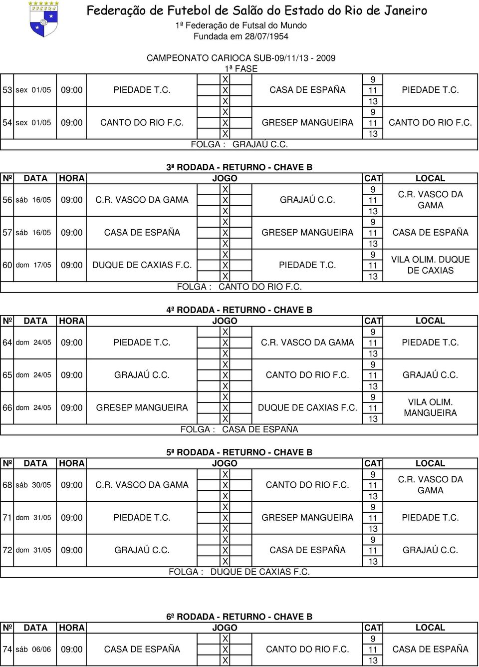 C. X 11 PIEDADE T.C. 65 dom 24/05 09:00 GRAJAÚ C.C. X CANTO DO RIO F.C. 11 GRAJAÚ C.C. 66 dom 24/05 09:00 GRESEP X DUQUE F.C. 11 FOLGA : CASA DE ESPAÑA 5ª RODADA - RETURNO - CHAVE B 68 sáb 30/05 09:00 X CANTO DO RIO F.