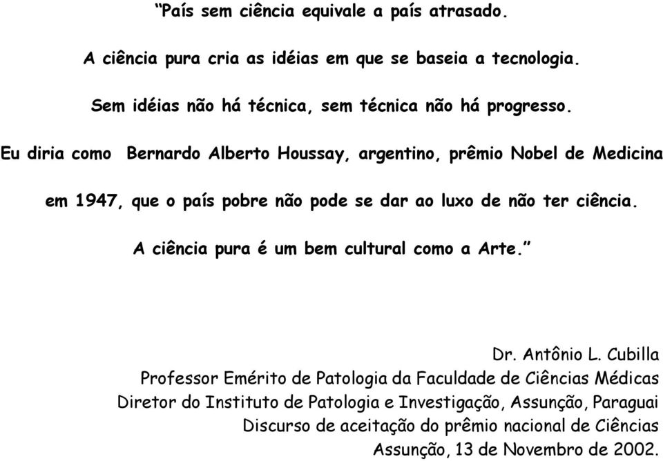 Eu diria como Bernardo Alberto Houssay, argentino, prêmio Nobel de Medicina em 1947, que o país pobre não pode se dar ao luxo de não ter ciência.