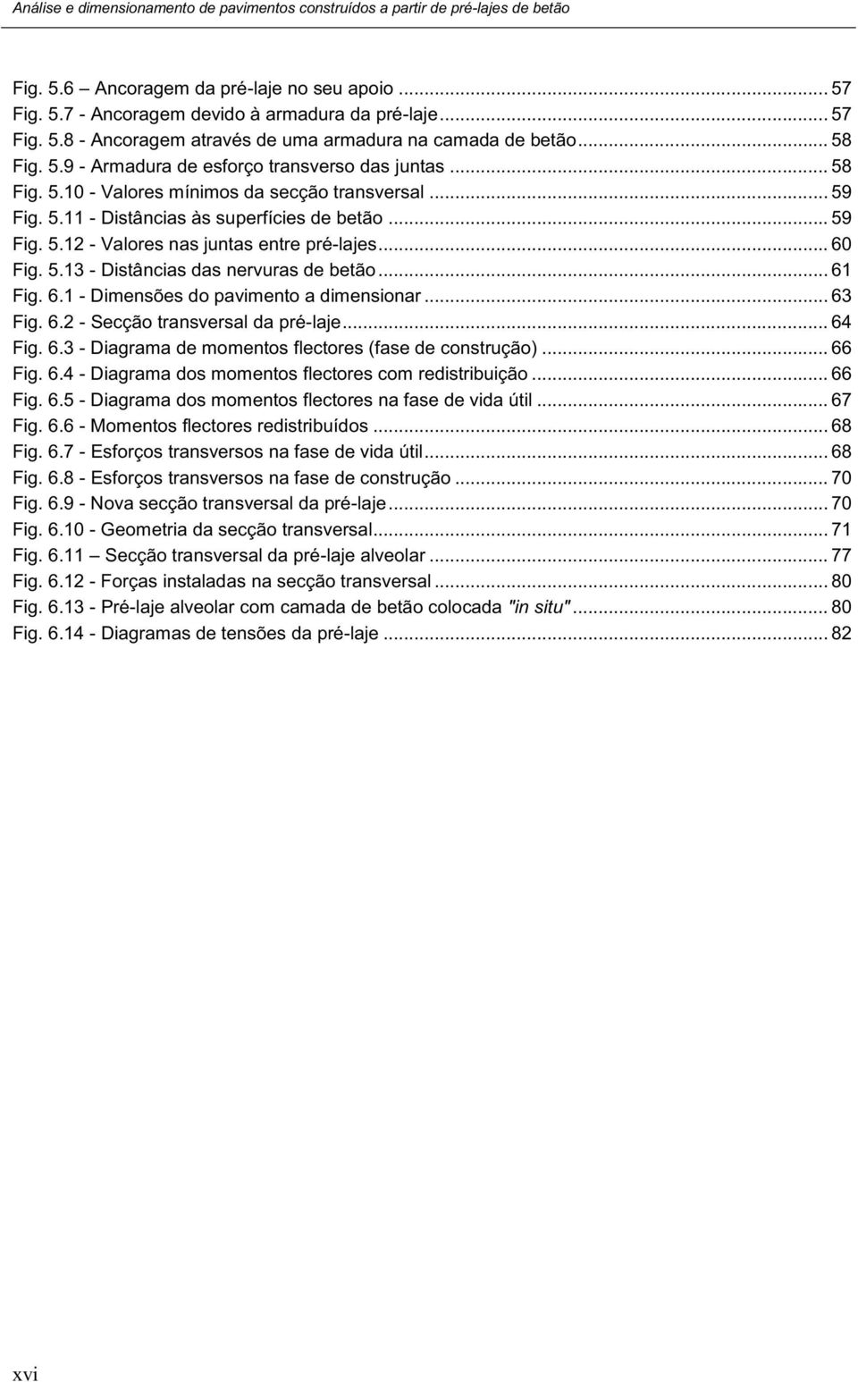 .. 61 Fig. 6.1 - Dimensões do pavimento a dimensionar... 63 Fig. 6.2 - Secção transversal da pré-laje... 64 Fig. 6.3 - Diagrama de momentos flectores (fase de construção)... 66 Fig. 6.4 - Diagrama dos momentos flectores com redistribuição.