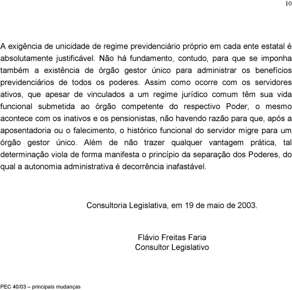 Assim como ocorre com os servidores ativos, que apesar de vinculados a um regime jurídico comum têm sua vida funcional submetida ao órgão competente do respectivo Poder, o mesmo acontece com os