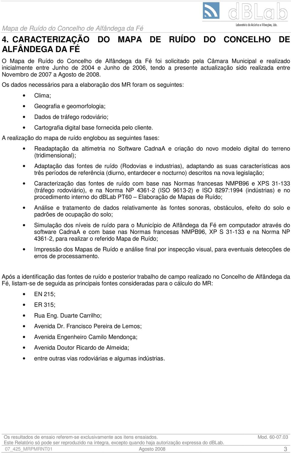 Os dados necessários para a elaboração dos MR foram os seguintes: Clima; Geografia e geomorfologia; Dados de tráfego rodoviário; Cartografia digital base fornecida pelo cliente.