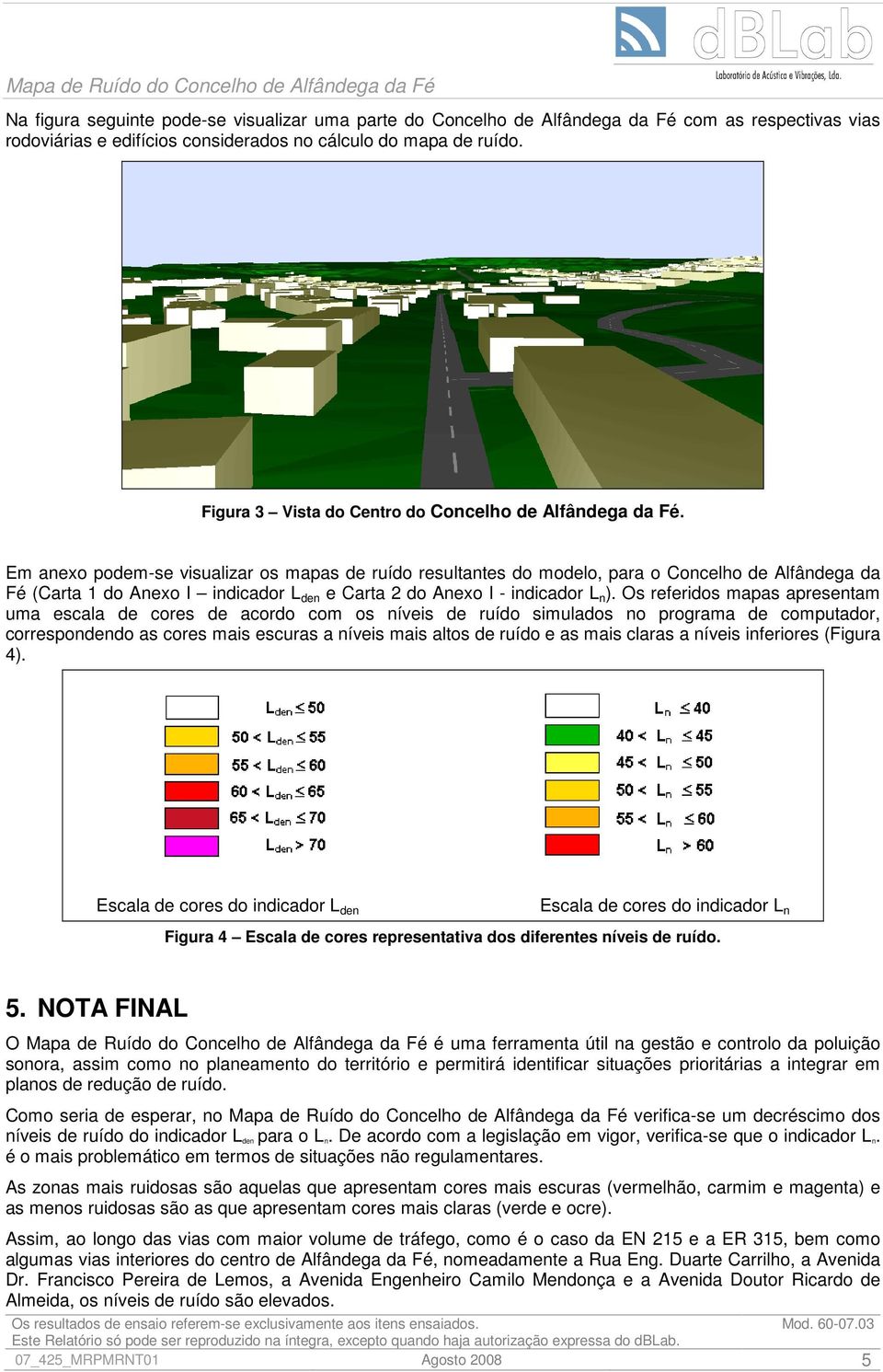 Em anexo podem-se visualizar os mapas de ruído resultantes do modelo, para o Concelho de Alfândega da Fé (Carta 1 do Anexo I indicador L den e Carta 2 do Anexo I - indicador L n ).