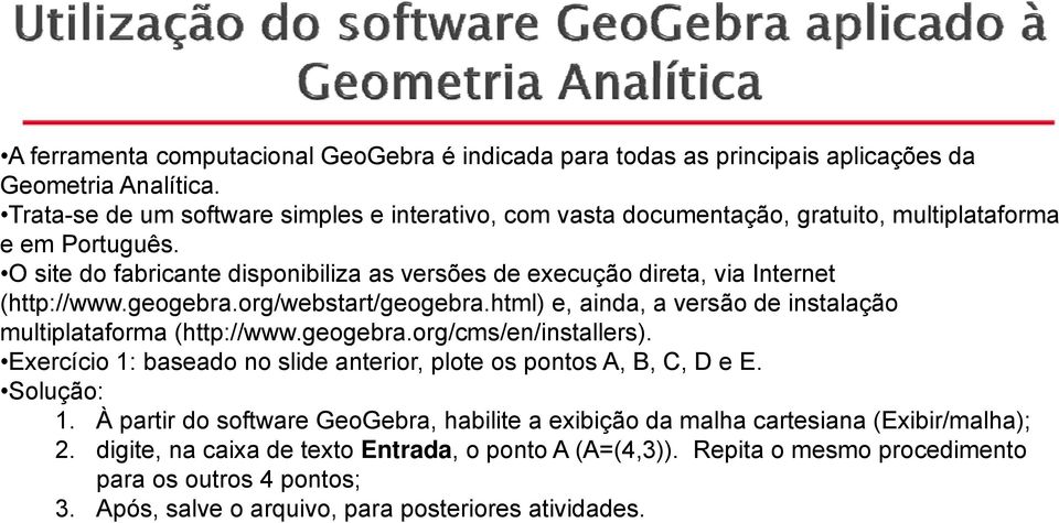 O site do fabricante disponibiliza as versões de execução direta, via Internet (http://www.geogebra.org/webstart/geogebra.html) e, ainda, a versão de instalação multiplataforma (http://www.