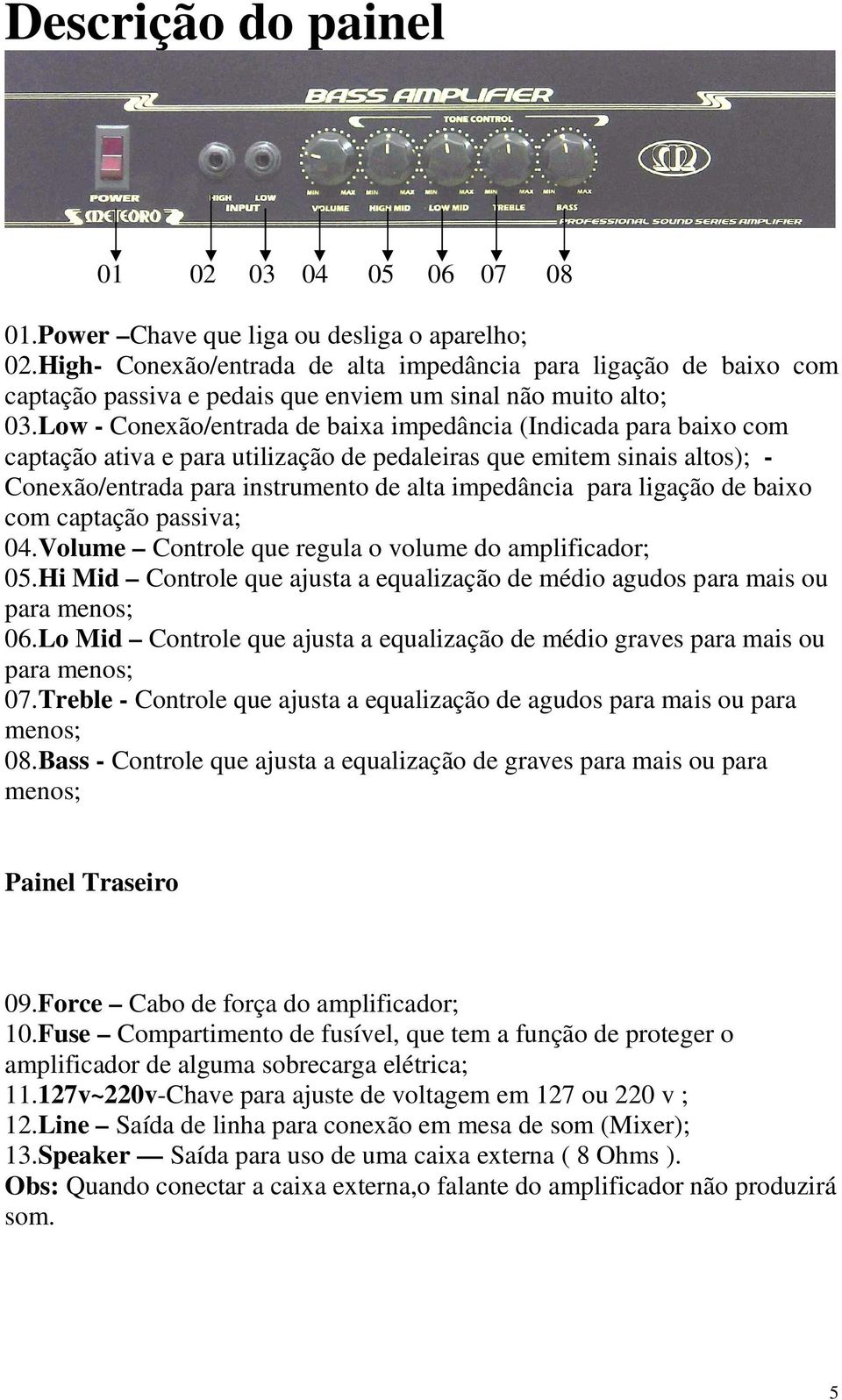 Low - Conexão/entrada de baixa impedância (Indicada para baixo com captação ativa e para utilização de pedaleiras que emitem sinais altos); - Conexão/entrada para instrumento de alta impedância para