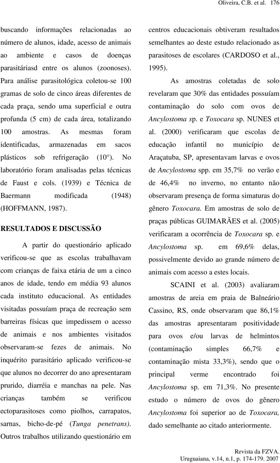 As mesmas foram identificadas, armazenadas em sacos plásticos sob refrigeração (10 ). No laboratório foram analisadas pelas técnicas de Faust e cols.