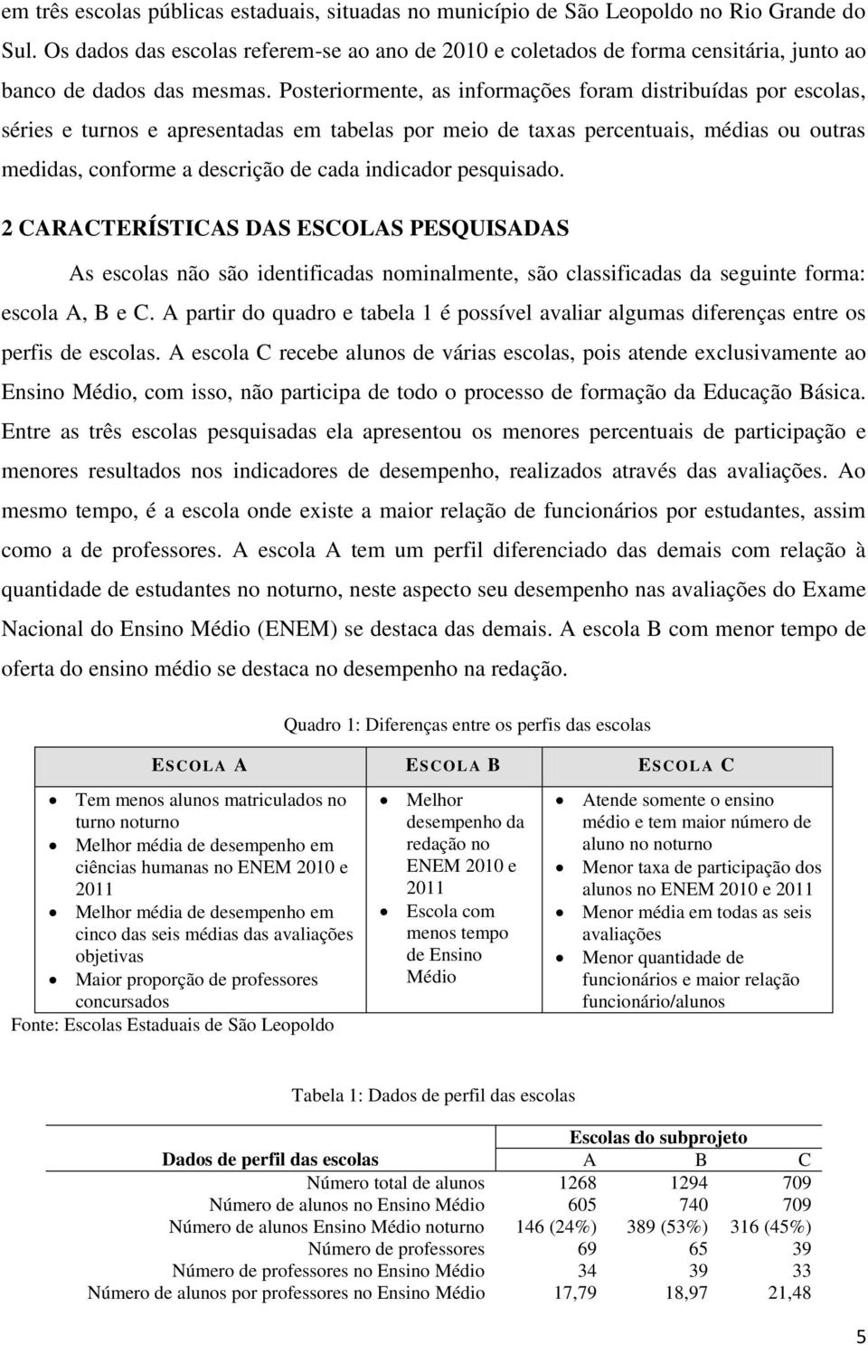 Posteriormente, as informações foram distribuídas por escolas, séries e turnos e apresentadas em tabelas por meio de taxas percentuais, médias ou outras medidas, conforme a descrição de cada