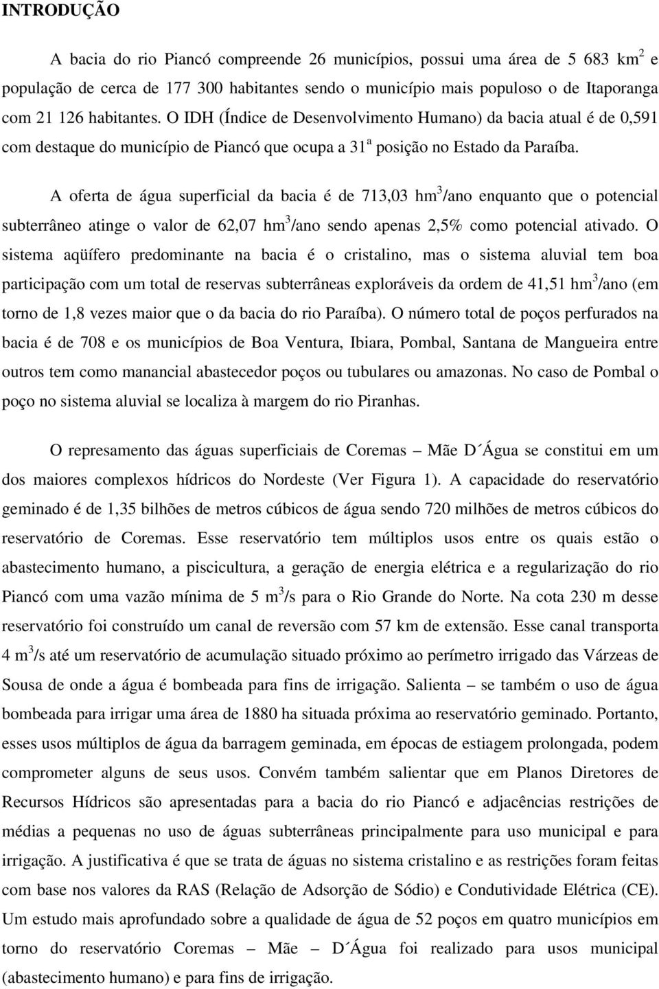 A oferta de água superficial da bacia é de 713,03 hm 3 /ano enquanto que o potencial subterrâneo atinge o valor de 62,07 hm 3 /ano sendo apenas 2,5% como potencial ativado.