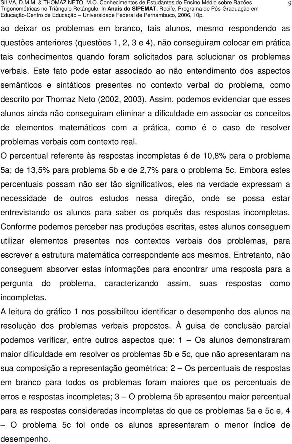 Este fato pode estar associado ao não entendimento dos aspectos semânticos e sintáticos presentes no contexto verbal do problema, como descrito por Thomaz Neto (2002, 2003).